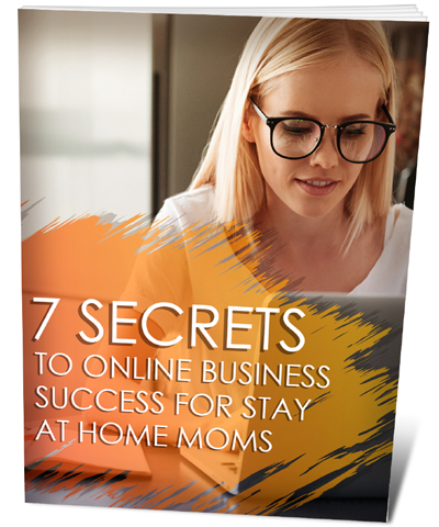 7 Secrets to Online Business Success for Stay at Home Moms